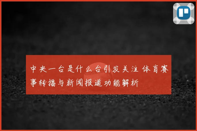 中央一台是什么台引发关注 体育赛事转播与新闻报道功能解析