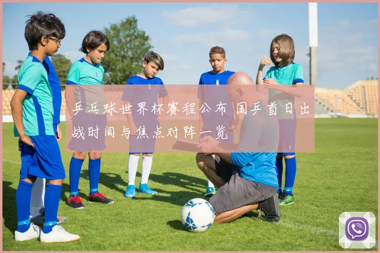 乒乓球世界杯赛程公布 国乒首日出战时间与焦点对阵一览