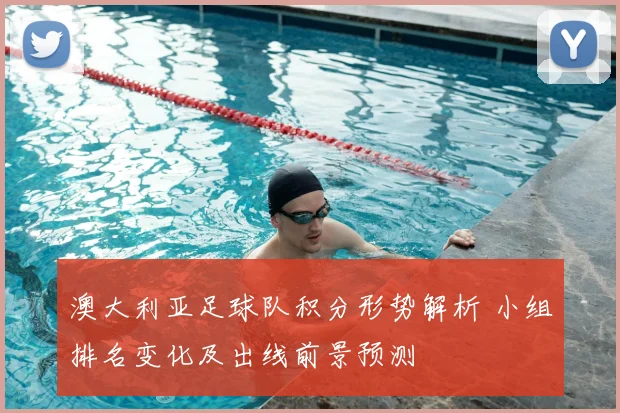 澳大利亚足球队积分形势解析 小组排名变化及出线前景预测