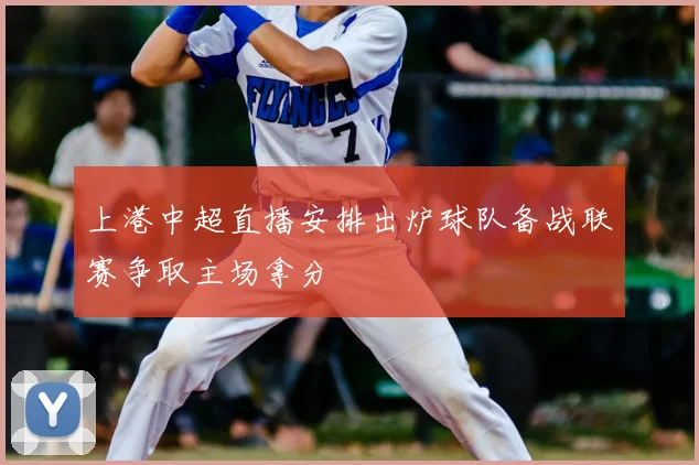上港中超直播安排出炉球队备战联赛争取主场拿分