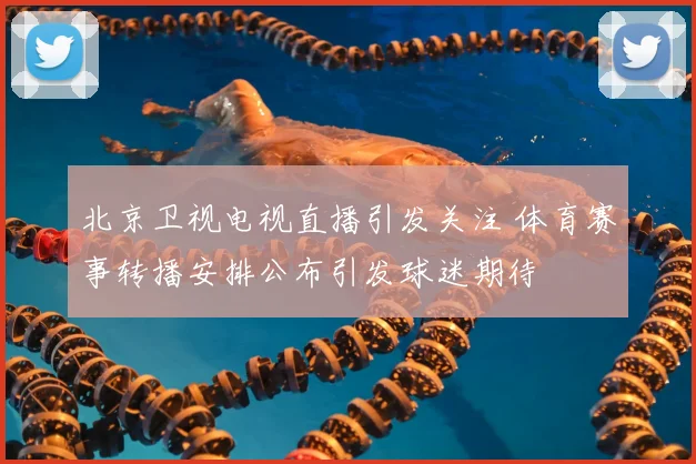 北京卫视电视直播引发关注 体育赛事转播安排公布引发球迷期待