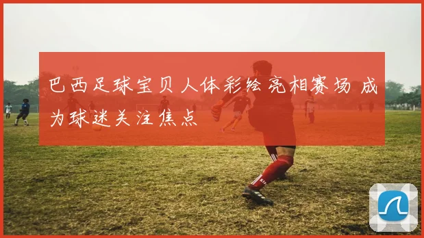 巴西足球宝贝人体彩绘亮相赛场 成为球迷关注焦点