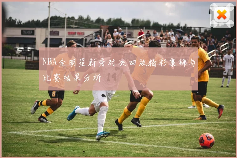 NBA全明星新秀对决回放精彩集锦与比赛结果分析